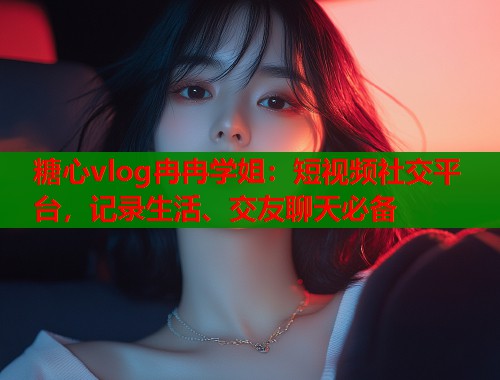糖心vlog冉冉学姐：短视频社交平台，记录生活、交友聊天必备  第1张