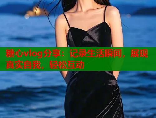糖心vlog分享：记录生活瞬间，展现真实自我，轻松互动  第1张
