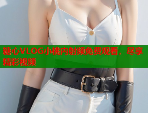 糖心VLOG小桃内射频免费观看，尽享精彩视频  第1张
