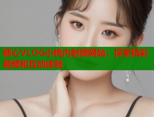 糖心VLOG小桃内射频网站：探索精彩视频和互动体验  第1张