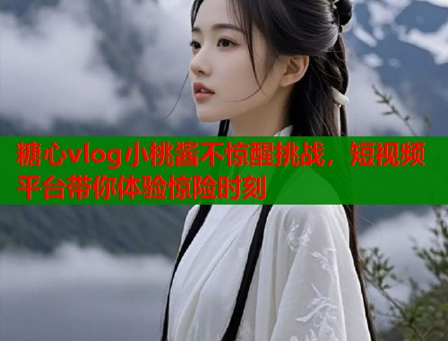 糖心vlog小桃酱不惊醒挑战，短视频平台带你体验惊险时刻  第1张