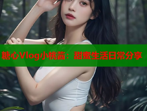 糖心Vlog小桃酱：甜蜜生活日常分享  第1张