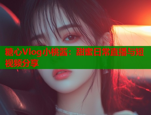糖心Vlog小桃酱：甜蜜日常直播与短视频分享  第1张