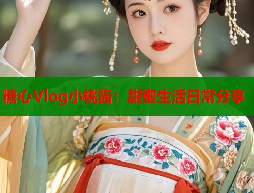 糖心Vlog小桃酱：甜蜜生活日常分享  第2张