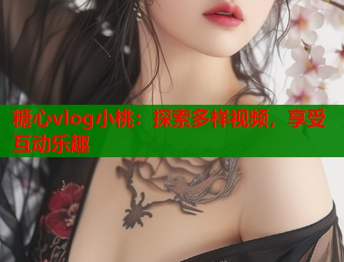 糖心vlog小桃：探索多样视频，享受互动乐趣  第1张