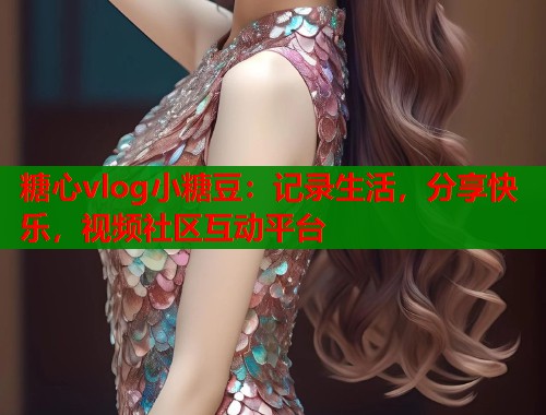 糖心vlog小糖豆：记录生活，分享快乐，视频社区互动平台  第2张