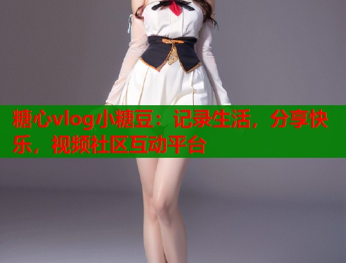 糖心vlog小糖豆：记录生活，分享快乐，视频社区互动平台  第1张