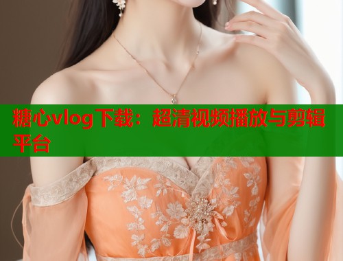 糖心vlog下载：超清视频播放与剪辑平台  第1张