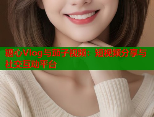 糖心Vlog与茄子视频：短视频分享与社交互动平台  第1张