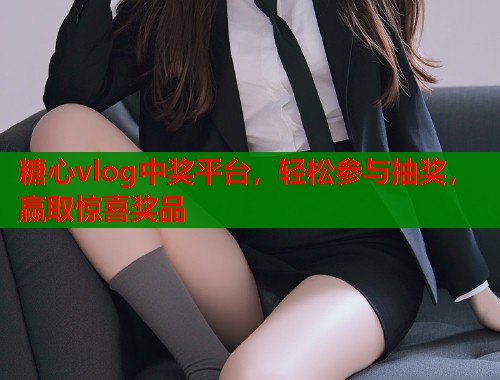 糖心vlog中奖平台，轻松参与抽奖，赢取惊喜奖品  第2张