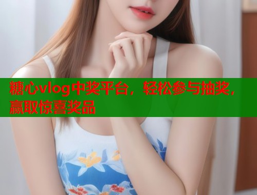 糖心vlog中奖平台，轻松参与抽奖，赢取惊喜奖品  第1张