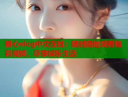 糖心vlog中文在线：随时随地观看精彩视频，尽享娱乐生活  第1张