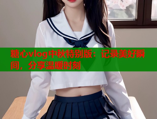 糖心vlog中秋特别版：记录美好瞬间，分享温暖时刻  第1张