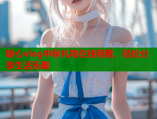 糖心vlog中秋礼物在线观看，轻松分享生活乐趣  第1张