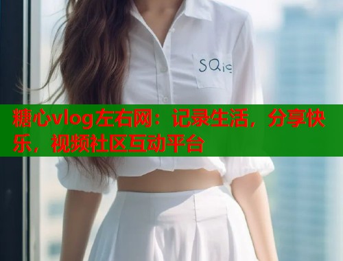 糖心vlog左右网：记录生活，分享快乐，视频社区互动平台  第1张