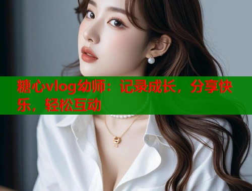 糖心vlog幼师：记录成长，分享快乐，轻松互动  第2张
