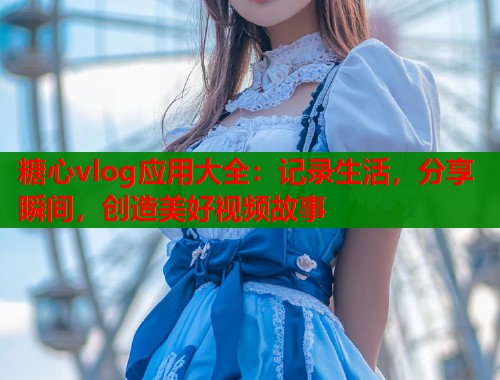 糖心vlog应用大全：记录生活，分享瞬间，创造美好视频故事  第1张