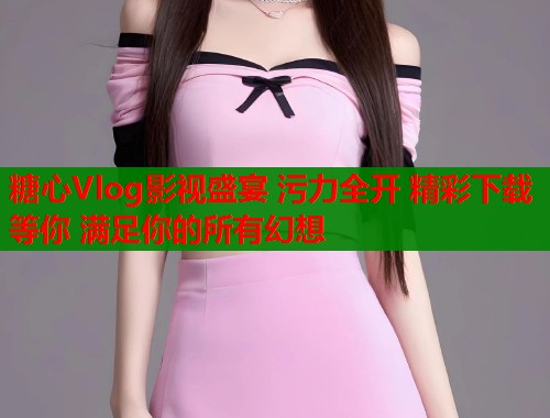 糖心Vlog影视盛宴 污力全开 精彩下载等你 满足你的所有幻想  第1张