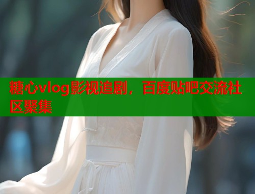 糖心vlog影视追剧，百度贴吧交流社区聚集  第1张