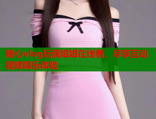 糖心vlog玩偶姐姐在线看，尽享互动视频娱乐体验  第1张