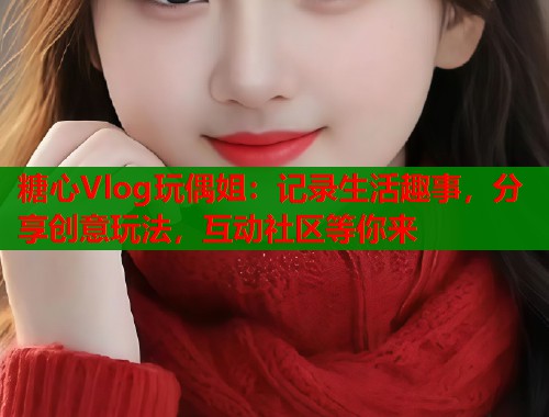 糖心Vlog玩偶姐：记录生活趣事，分享创意玩法，互动社区等你来  第1张