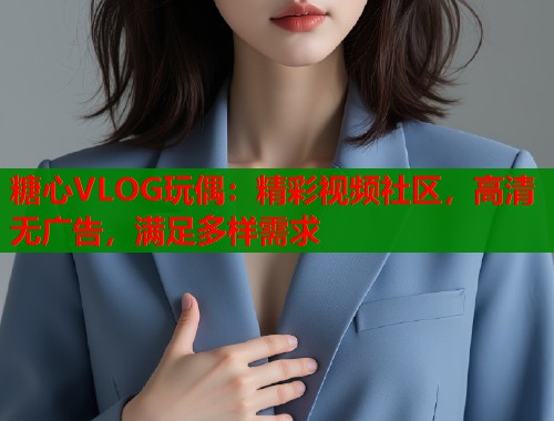 糖心VLOG玩偶：精彩视频社区，高清无广告，满足多样需求  第1张