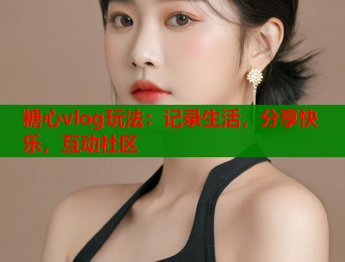 糖心vlog玩法：记录生活，分享快乐，互动社区  第2张