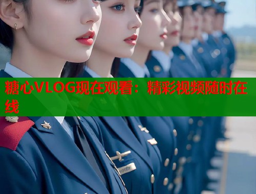 糖心VLOG现在观看：精彩视频随时在线  第2张