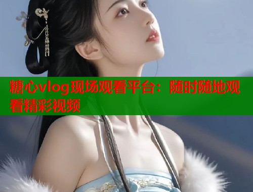 糖心vlog现场观看平台：随时随地观看精彩视频  第1张