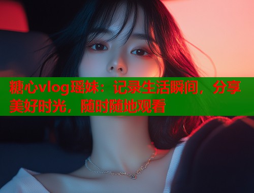 糖心vlog瑶妹：记录生活瞬间，分享美好时光，随时随地观看  第1张