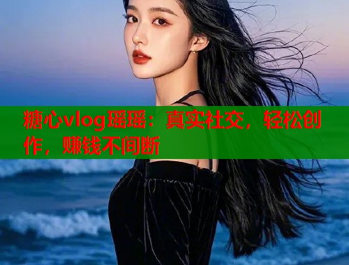 糖心vlog瑶瑶：真实社交，轻松创作，赚钱不间断  第1张