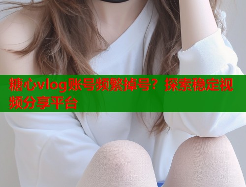 糖心vlog账号频繁掉号？探索稳定视频分享平台  第1张