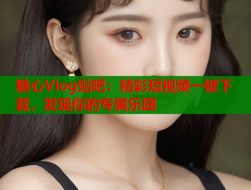 糖心Vlog贴吧：精彩短视频一键下载，发现你的专属乐园  第2张