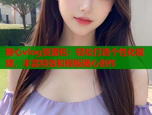 糖心vlog资源包：轻松打造个性化视频，丰富特效和模板随心创作  第1张