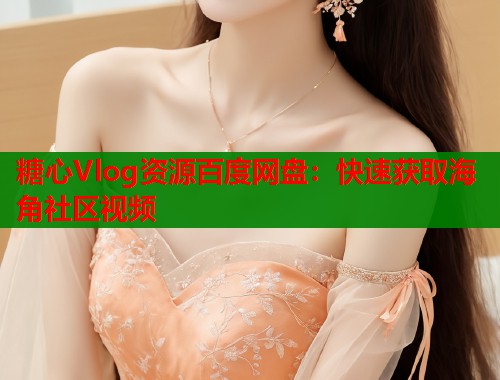 糖心Vlog资源百度网盘：快速获取海角社区视频  第1张
