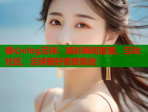 糖心vlog足球：精彩瞬间直播，互动社区，足球爱好者聚集地  第1张
