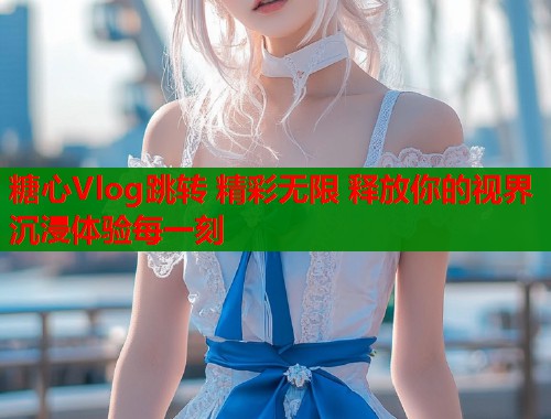 糖心Vlog跳转 精彩无限 释放你的视界 沉浸体验每一刻  第2张