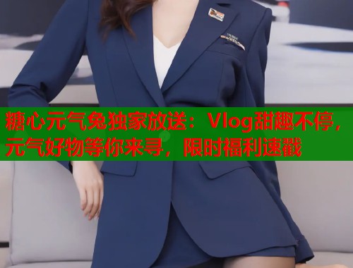 糖心元气兔独家放送：Vlog甜趣不停，元气好物等你来寻，限时福利速戳  第1张