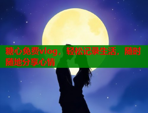 糖心免费vlog，轻松记录生活，随时随地分享心情  第1张