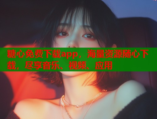 糖心免费下载app，海量资源随心下载，尽享音乐、视频、应用  第1张