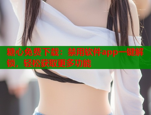 糖心免费下载：禁用软件app一键解锁，轻松获取更多功能  第1张