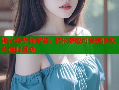 糖心免费柚子猫：轻松获取可爱表情包和趣味互动  第1张
