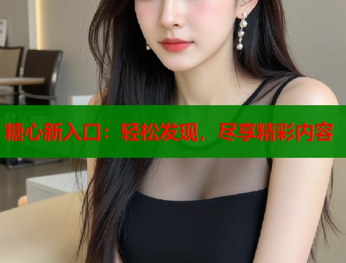 糖心新入口：轻松发现，尽享精彩内容  第1张
