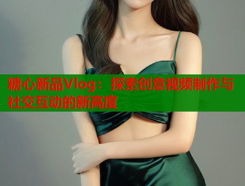 糖心新品Vlog：探索创意视频制作与社交互动的新高度  第1张