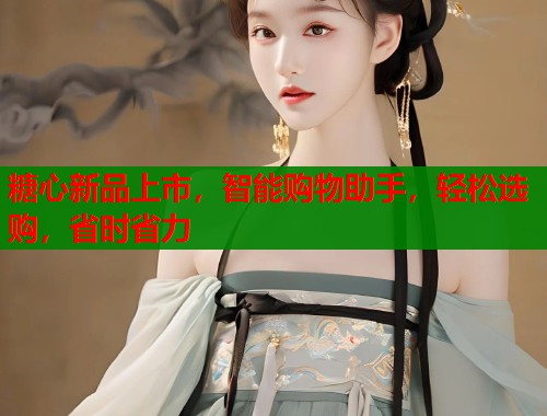 糖心新品上市，智能购物助手，轻松选购，省时省力  第1张