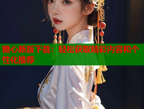 糖心新版下载：轻松获取精彩内容和个性化推荐  第1张