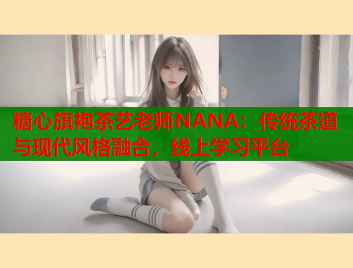 糖心旗袍茶艺老师NANA：传统茶道与现代风格融合，线上学习平台  第1张