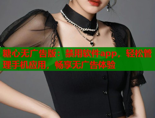 糖心无广告版：禁用软件app，轻松管理手机应用，畅享无广告体验  第1张