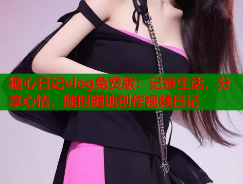 糖心日记vlog免费版：记录生活，分享心情，随时随地创作视频日记  第2张