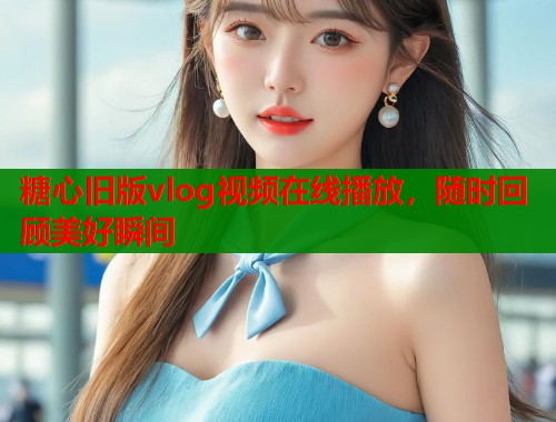 糖心旧版vlog视频在线播放，随时回顾美好瞬间  第1张